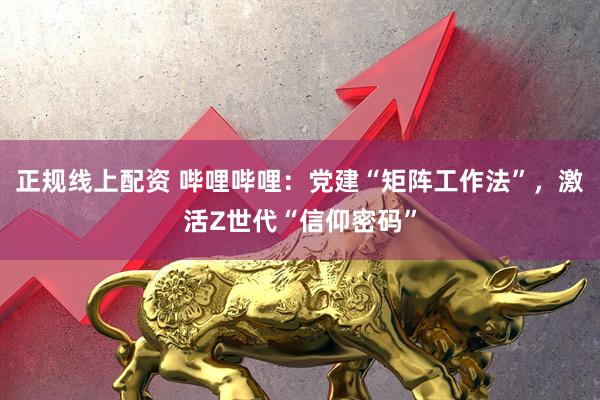 正规线上配资 哔哩哔哩：党建“矩阵工作法”，激活Z世代“信仰密码”