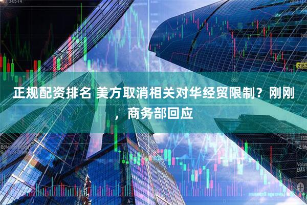 正规配资排名 美方取消相关对华经贸限制？刚刚，商务部回应
