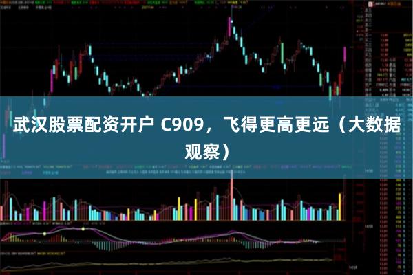 武汉股票配资开户 C909，飞得更高更远（大数据观察）