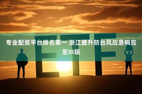 专业配资平台排名第一 浙江提升防台风应急响应至Ⅲ级