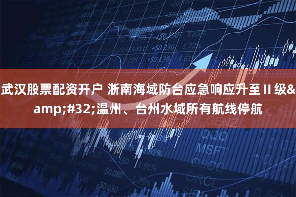 武汉股票配资开户 浙南海域防台应急响应升至Ⅱ级&#32;温州、台州水域所有航线停航
