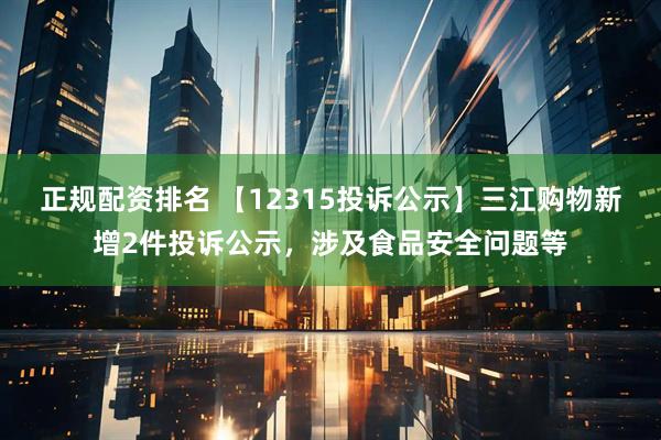 正规配资排名 【12315投诉公示】三江购物新增2件投诉公示，涉及食品安全问题等