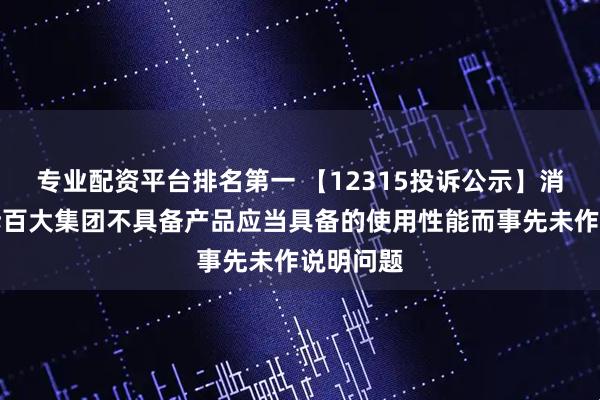 专业配资平台排名第一 【12315投诉公示】消费者投诉百大集团不具备产品应当具备的使用性能而事先未作说明问题