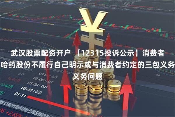 武汉股票配资开户 【12315投诉公示】消费者投诉哈药股份不履行自己明示或与消费者约定的三包义务问题