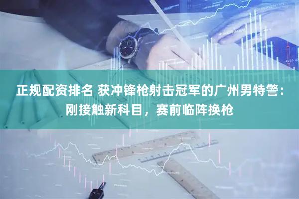正规配资排名 获冲锋枪射击冠军的广州男特警：刚接触新科目，赛前临阵换枪