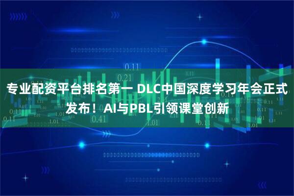 专业配资平台排名第一 DLC中国深度学习年会正式发布！AI与PBL引领课堂创新