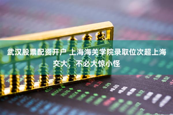 武汉股票配资开户 上海海关学院录取位次超上海交大，不必大惊小怪