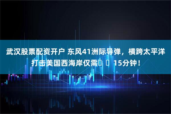 武汉股票配资开户 东风41洲际导弹，横跨太平洋打击美国西海岸仅需​​15分钟！
