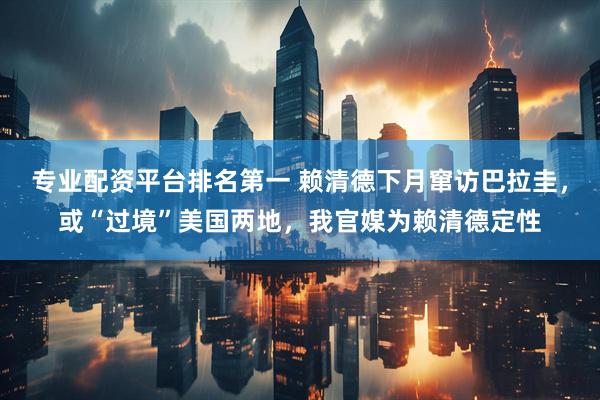 专业配资平台排名第一 赖清德下月窜访巴拉圭，或“过境”美国两地，我官媒为赖清德定性