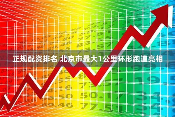 正规配资排名 北京市最大1公里环形跑道亮相