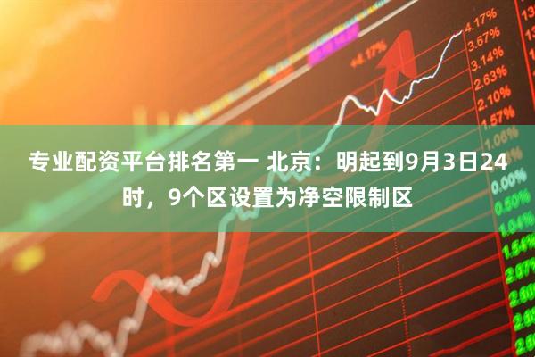 专业配资平台排名第一 北京：明起到9月3日24时，9个区设置为净空限制区