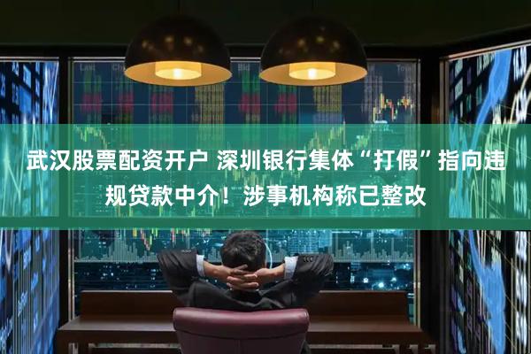 武汉股票配资开户 深圳银行集体“打假”指向违规贷款中介！涉事机构称已整改