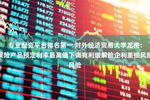 专业配资平台排名第一 对外经济贸易大学龙格：保险产品预定利率最高值下调有利缓解险企利差损风险