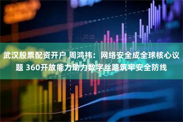武汉股票配资开户 周鸿祎：网络安全成全球核心议题 360开放能力助力数字丝路筑牢安全防线