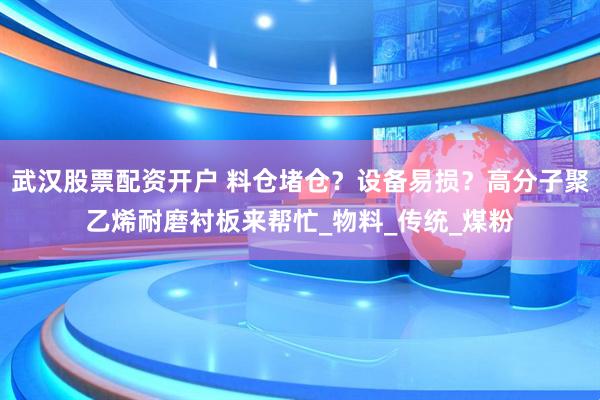 武汉股票配资开户 料仓堵仓？设备易损？高分子聚乙烯耐磨衬板来帮忙_物料_传统_煤粉