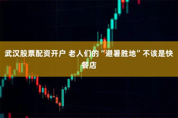 武汉股票配资开户 老人们的“避暑胜地”不该是快餐店