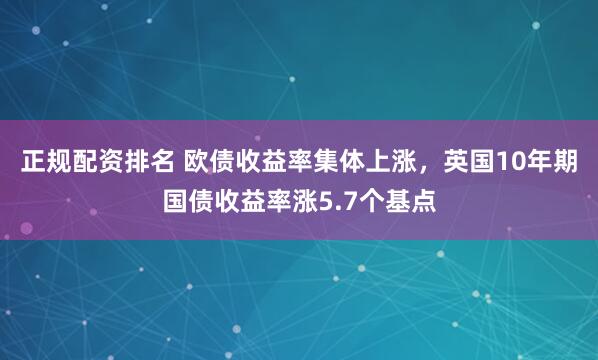 正规配资排名 欧债收益率集体上涨，英国10年期国债收益率涨5.7个基点