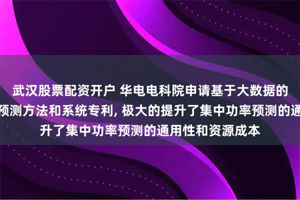 武汉股票配资开户 华电电科院申请基于大数据的风电场集中功率预测方法和系统专利, 极大的提升了集中功率预测的通用性和资源成本