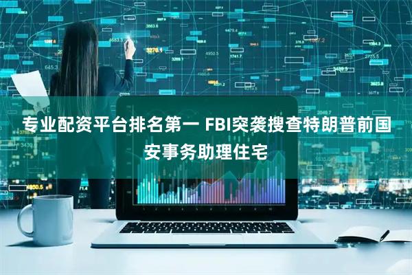 专业配资平台排名第一 FBI突袭搜查特朗普前国安事务助理住宅
