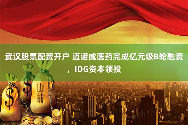 武汉股票配资开户 迈诺威医药完成亿元级B轮融资，IDG资本领投
