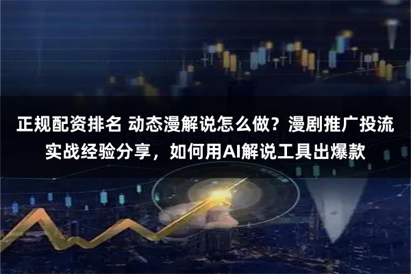 正规配资排名 动态漫解说怎么做？漫剧推广投流实战经验分享，如何用AI解说工具出爆款