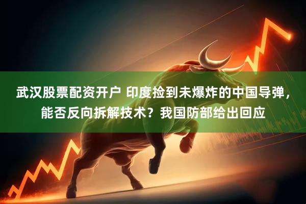 武汉股票配资开户 印度捡到未爆炸的中国导弹，能否反向拆解技术？我国防部给出回应
