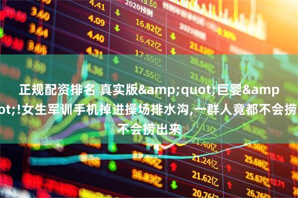正规配资排名 真实版&quot;巨婴&quot;!女生军训手机掉进操场排水沟,一群人竟都不会捞出来