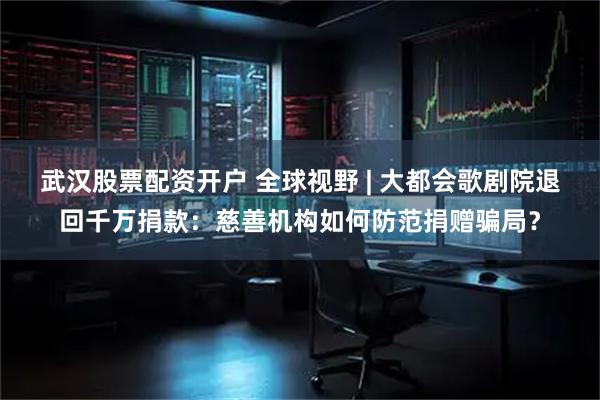 武汉股票配资开户 全球视野 | 大都会歌剧院退回千万捐款：慈善机构如何防范捐赠骗局？
