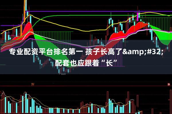 专业配资平台排名第一 孩子长高了&#32;配套也应跟着“长”