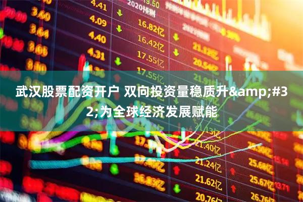 武汉股票配资开户 双向投资量稳质升&#32;为全球经济发展赋能