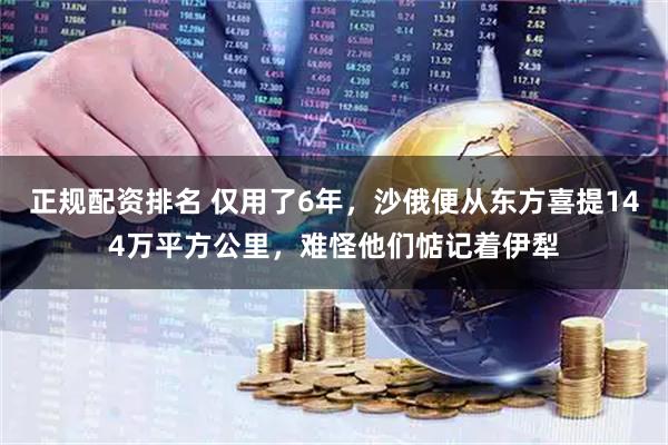 正规配资排名 仅用了6年，沙俄便从东方喜提144万平方公里，难怪他们惦记着伊犁