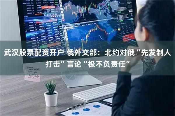 武汉股票配资开户 俄外交部：北约对俄“先发制人打击”言论“极不负责任”